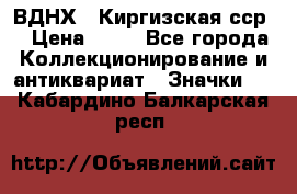 1.1) ВДНХ - Киргизская сср  › Цена ­ 90 - Все города Коллекционирование и антиквариат » Значки   . Кабардино-Балкарская респ.